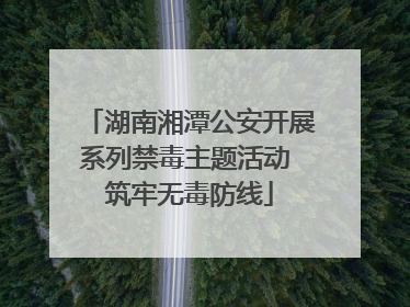 湖南湘潭公安开展系列禁毒主题活动 筑牢无毒防线